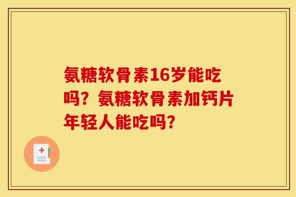 氨糖软骨素16岁能吃吗?氨糖软骨素加钙片年轻人能吃吗? 氨糖软骨素16岁能吃吗?氨糖软骨素加钙片年轻人能吃吗?