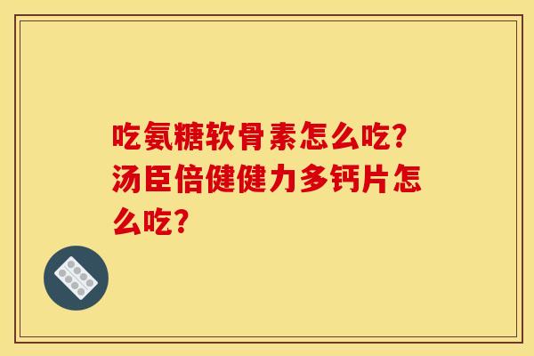 吃氨糖软骨素怎么吃?汤臣倍健健力多钙片怎么吃? 吃氨糖软骨素怎么吃?汤臣倍健健力多钙片怎么吃?