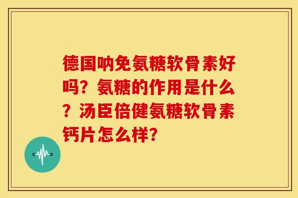德国呐免氨糖软骨素好吗？氨糖的作用是什么？汤臣倍健氨糖软骨素钙片怎么样？