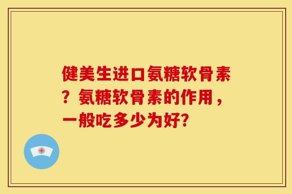 健美生进口氨糖软骨素?氨糖软骨素的作用,一般吃多少为好? 健美生进口氨糖软骨素?氨糖软骨素的作用,一般吃多少为好?