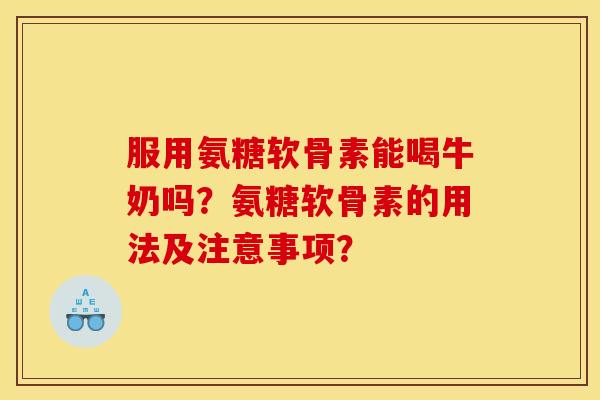 服用氨糖软骨素能喝牛奶吗?氨糖软骨素的用法及注意事项? 服用氨糖软骨素能喝牛奶吗?氨糖软骨素的用法及注意事项?