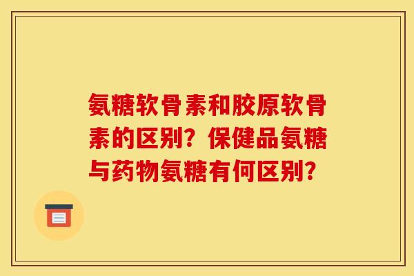 氨糖软骨素和胶原软骨素的区别?保健品氨糖与氨糖有何区别? 氨糖软骨素和胶原软骨素的区别?保健品氨糖与氨糖有何区别?