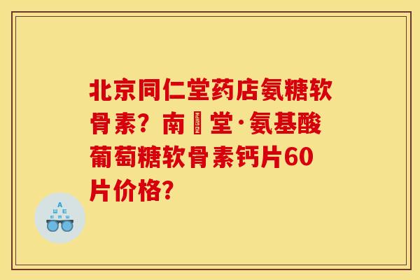 北京同仁堂药店氨糖软骨素？南雲堂·氨基酸葡萄糖软骨素钙片60片价格？