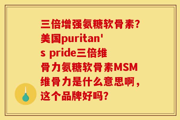 三倍增强氨糖软骨素?美国puritan's pride三倍维骨力氨糖软骨素MSM维骨力是什么意思啊,这个品牌好吗? 三倍增强氨糖软骨素?美国puritan's pride三倍维骨力氨糖软骨素MSM维骨力是什么意思啊,这个品牌好吗?