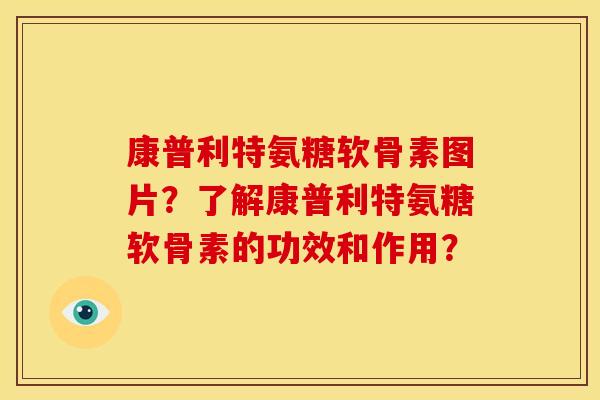 康普利特氨糖软骨素图片?了解康普利特氨糖软骨素的功效和作用? 康普利特氨糖软骨素图片?了解康普利特氨糖软骨素的功效和作用?
