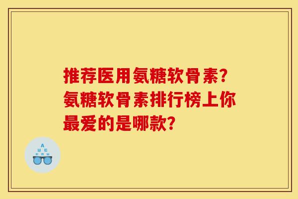 推荐医用氨糖软骨素？氨糖软骨素排行榜上你爱的是哪款？