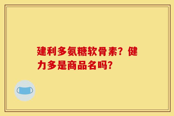 建利多氨糖软骨素？健力多是商品名吗？