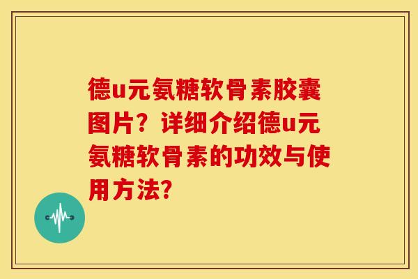 德u元氨糖软骨素胶囊图片?详细介绍德u元氨糖软骨素的功效与使用方法? 德u元氨糖软骨素胶囊图片?详细介绍德u元氨糖软骨素的功效与使用方法?