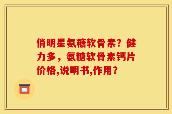 俏明星氨糖软骨素?健力多,氨糖软骨素钙片价格,说明书,作用? 俏明星氨糖软骨素?健力多,氨糖软骨素钙片价格,说明书,作用?