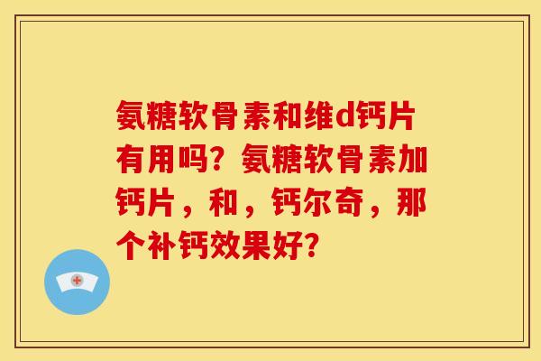 氨糖软骨素和维d钙片有用吗?氨糖软骨素加钙片,和,钙尔奇,那个补钙效果好? 氨糖软骨素和维d钙片有用吗?氨糖软骨素加钙片,和,钙尔奇,那个补钙效果好?