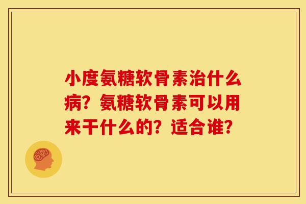 小度氨糖软骨素什么?氨糖软骨素可以用来干什么的?适合谁? 小度氨糖软骨素什么?氨糖软骨素可以用来干什么的?适合谁?