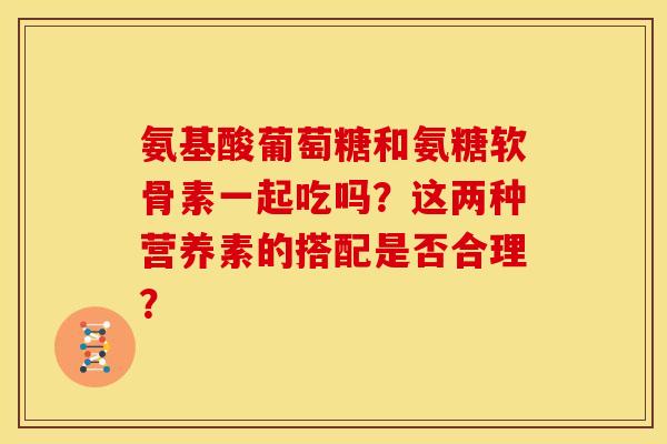 氨基酸葡萄糖和氨糖软骨素一起吃吗？这两种营养素的搭配是否合理？