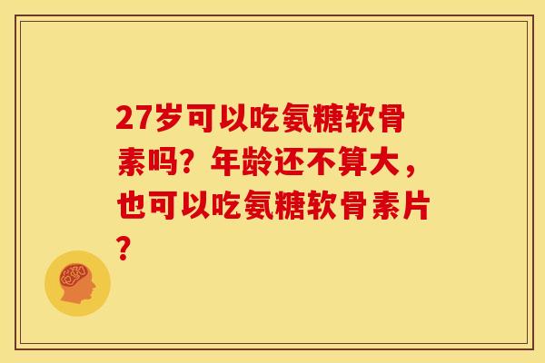 27岁可以吃氨糖软骨素吗?年龄还不算大,也可以吃氨糖软骨素片? 27岁可以吃氨糖软骨素吗?年龄还不算大,也可以吃氨糖软骨素片?