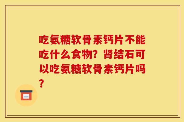 吃氨糖软骨素钙片不能吃什么食物？结石可以吃氨糖软骨素钙片吗？