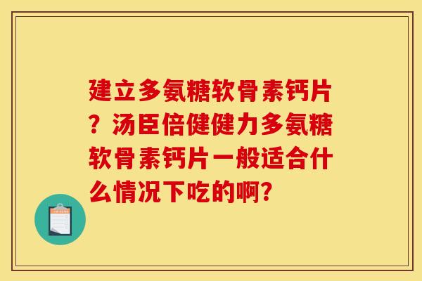 建立多氨糖软骨素钙片?汤臣倍健健力多氨糖软骨素钙片一般适合什么情况下吃的啊? 建立多氨糖软骨素钙片?汤臣倍健健力多氨糖软骨素钙片一般适合什么情况下吃的啊?