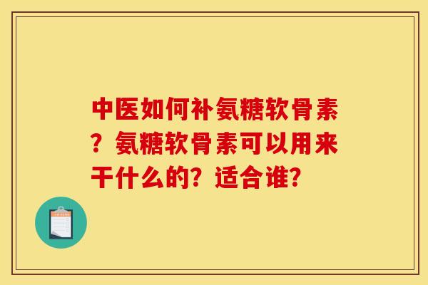 中医如何补氨糖软骨素?氨糖软骨素可以用来干什么的?适合谁? 中医如何补氨糖软骨素?氨糖软骨素可以用来干什么的?适合谁?