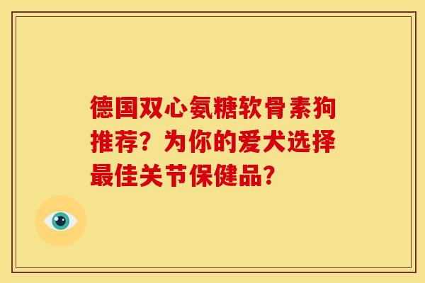 德国双心氨糖软骨素狗推荐?为你的爱犬选择佳关节保健品? 德国双心氨糖软骨素狗推荐?为你的爱犬选择佳关节保健品?