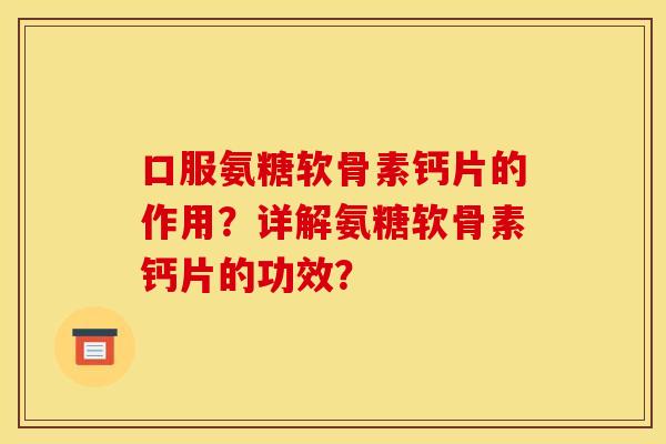 口服氨糖软骨素钙片的作用?详解氨糖软骨素钙片的功效? 口服氨糖软骨素钙片的作用?详解氨糖软骨素钙片的功效?