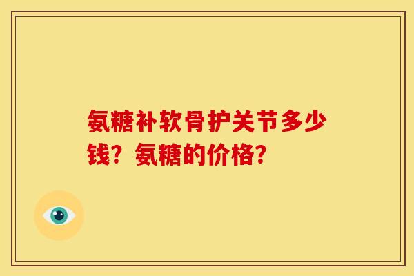 氨糖补软骨护关节多少钱？氨糖的价格？