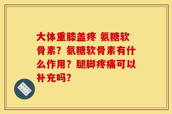 大体重膝盖疼 氨糖软骨素?氨糖软骨素有什么作用?腿脚可以补充吗? 大体重膝盖疼 氨糖软骨素?氨糖软骨素有什么作用?腿脚可以补充吗?