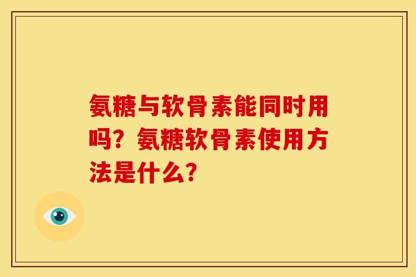氨糖与软骨素能同时用吗？氨糖软骨素使用方法是什么？