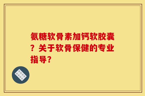 氨糖软骨素加钙软胶囊?关于软骨保健的专业指导? 氨糖软骨素加钙软胶囊?关于软骨保健的专业指导?