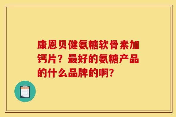 康恩贝健氨糖软骨素加钙片？好的氨糖产品的什么品牌的啊？