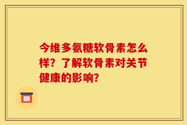 今维多氨糖软骨素怎么样?了解软骨素对关节健康的影响? 今维多氨糖软骨素怎么样?了解软骨素对关节健康的影响?