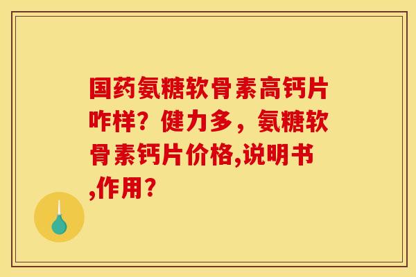 国药氨糖软骨素高钙片咋样？健力多，氨糖软骨素钙片价格,说明书,作用？