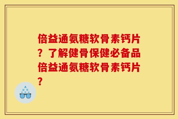 倍益通氨糖软骨素钙片?了解健骨保健必备品倍益通氨糖软骨素钙片? 倍益通氨糖软骨素钙片?了解健骨保健必备品倍益通氨糖软骨素钙片?