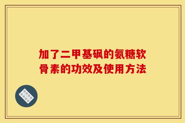 加了二甲基砜的氨糖软骨素的功效及使用方法 加了二甲基砜的氨糖软骨素的功效及使用方法