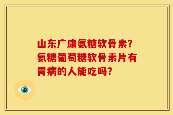 山东广康氨糖软骨素?氨糖葡萄糖软骨素片有胃的人能吃吗? 山东广康氨糖软骨素?氨糖葡萄糖软骨素片有胃的人能吃吗?