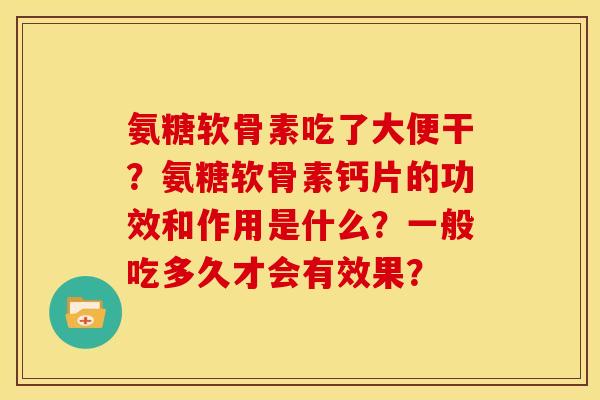 氨糖软骨素吃了大便干？氨糖软骨素钙片的功效和作用是什么？一般吃多久才会有效果？