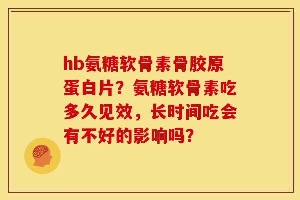 hb氨糖软骨素骨胶原蛋白片?氨糖软骨素吃多久见效,长时间吃会有不好的影响吗? hb氨糖软骨素骨胶原蛋白片?氨糖软骨素吃多久见效,长时间吃会有不好的影响吗?