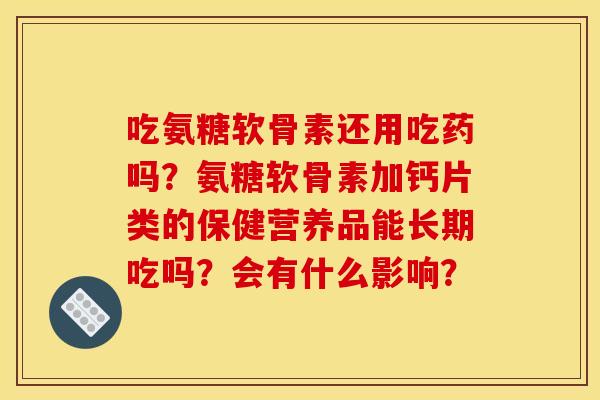 吃氨糖软骨素还用吃药吗？氨糖软骨素加钙片类的保健营养品能长期吃吗？会有什么影响？
