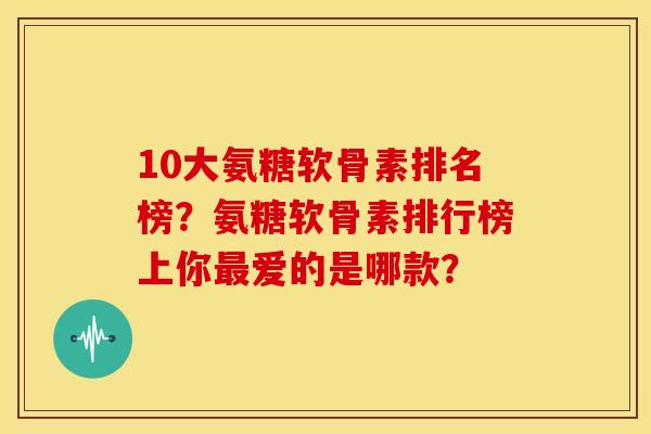 10大氨糖软骨素排名榜?氨糖软骨素排行榜上你爱的是哪款? 10大氨糖软骨素排名榜?氨糖软骨素排行榜上你爱的是哪款?