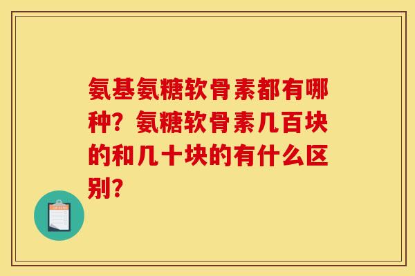 氨基氨糖软骨素都有哪种？氨糖软骨素几百块的和几十块的有什么区别？