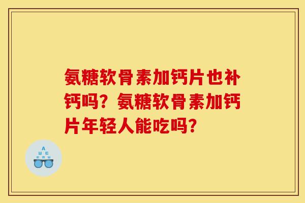 氨糖软骨素加钙片也补钙吗?氨糖软骨素加钙片年轻人能吃吗? 氨糖软骨素加钙片也补钙吗?氨糖软骨素加钙片年轻人能吃吗?
