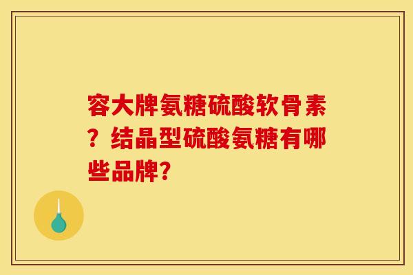 容大牌氨糖硫酸软骨素?结晶型硫酸氨糖有哪些品牌? 容大牌氨糖硫酸软骨素?结晶型硫酸氨糖有哪些品牌?