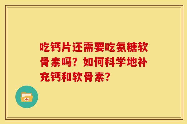 吃钙片还需要吃氨糖软骨素吗?如何科学地补充钙和软骨素? 吃钙片还需要吃氨糖软骨素吗?如何科学地补充钙和软骨素?