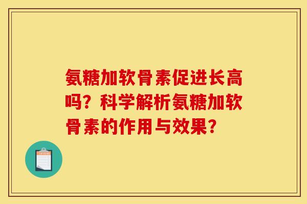 氨糖加软骨素促进长高吗?科学解析氨糖加软骨素的作用与效果? 氨糖加软骨素促进长高吗?科学解析氨糖加软骨素的作用与效果?