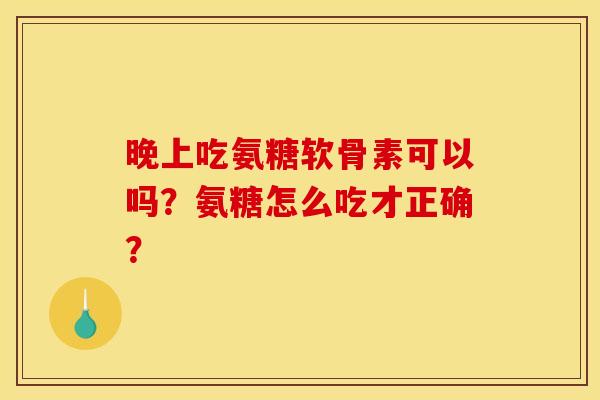 晚上吃氨糖软骨素可以吗？氨糖怎么吃才正确？
