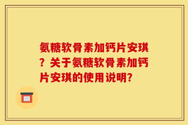 氨糖软骨素加钙片安琪?关于氨糖软骨素加钙片安琪的使用说明? 氨糖软骨素加钙片安琪?关于氨糖软骨素加钙片安琪的使用说明?