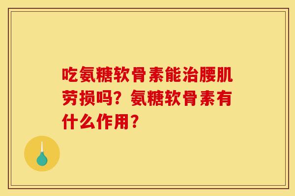 吃氨糖软骨素能腰肌劳损吗？氨糖软骨素有什么作用？