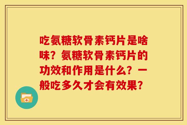 吃氨糖软骨素钙片是啥味？氨糖软骨素钙片的功效和作用是什么？一般吃多久才会有效果？