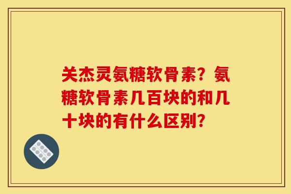 关杰灵氨糖软骨素?氨糖软骨素几百块的和几十块的有什么区别? 关杰灵氨糖软骨素?氨糖软骨素几百块的和几十块的有什么区别?