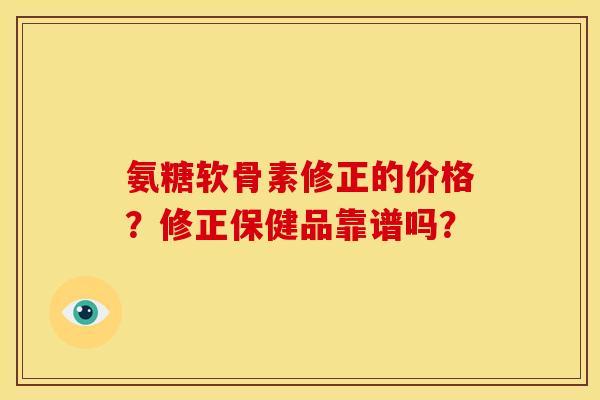 氨糖软骨素修正的价格?修正保健品靠谱吗? 氨糖软骨素修正的价格?修正保健品靠谱吗?