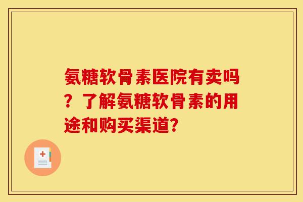 氨糖软骨素医院有卖吗?了解氨糖软骨素的用途和购买渠道? 氨糖软骨素医院有卖吗?了解氨糖软骨素的用途和购买渠道?