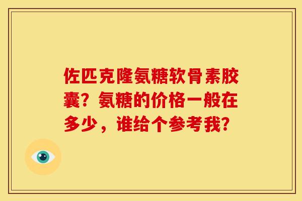 佐匹克隆氨糖软骨素胶囊？氨糖的价格一般在多少，谁给个参考我？