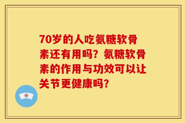 70岁的人吃氨糖软骨素还有用吗?氨糖软骨素的作用与功效可以让关节更健康吗? 70岁的人吃氨糖软骨素还有用吗?氨糖软骨素的作用与功效可以让关节更健康吗?